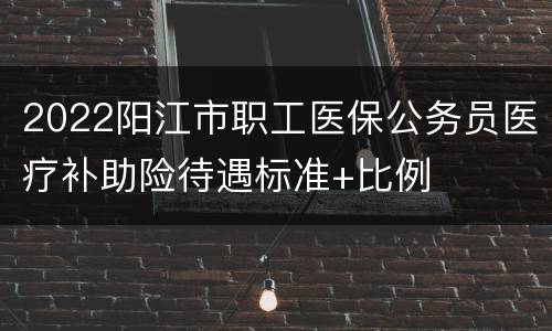2022阳江市职工医保公务员医疗补助险待遇标准+比例