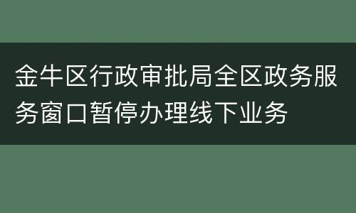 金牛区行政审批局全区政务服务窗口暂停办理线下业务