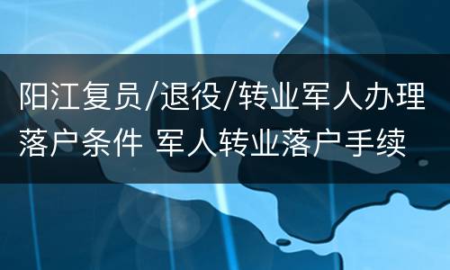 阳江复员/退役/转业军人办理落户条件 军人转业落户手续