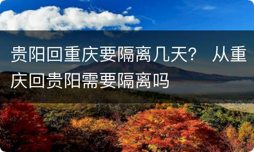 贵阳回重庆要隔离几天？ 从重庆回贵阳需要隔离吗