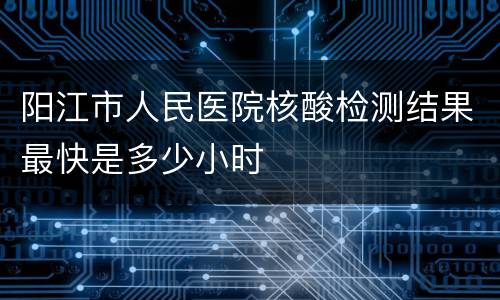 阳江市人民医院核酸检测结果最快是多少小时