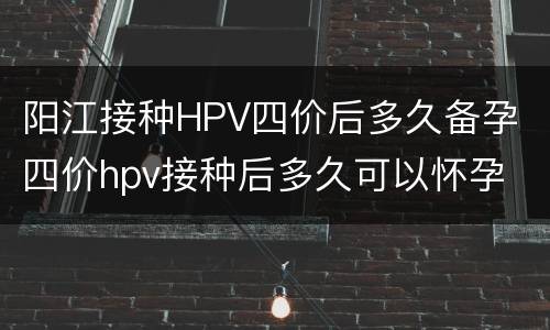 阳江接种HPV四价后多久备孕 四价hpv接种后多久可以怀孕
