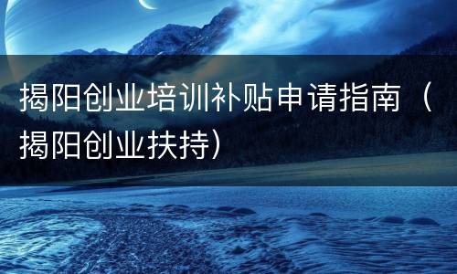 揭阳创业培训补贴申请指南（揭阳创业扶持）