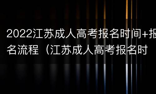 2022江苏成人高考报名时间+报名流程（江苏成人高考报名时间2021具体时间）
