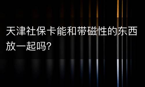天津社保卡能和带磁性的东西放一起吗？