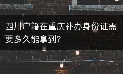 四川户籍在重庆补办身份证需要多久能拿到？