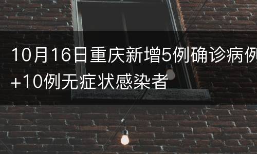 10月16日重庆新增5例确诊病例+10例无症状感染者