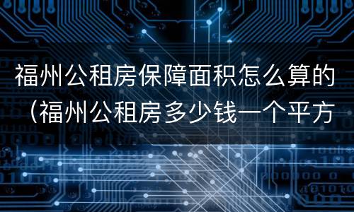 福州公租房保障面积怎么算的（福州公租房多少钱一个平方）