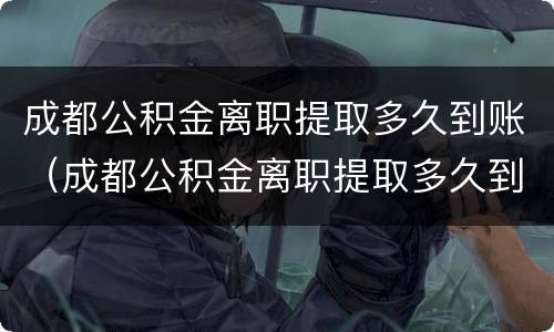 成都公积金离职提取多久到账（成都公积金离职提取多久到账啊）