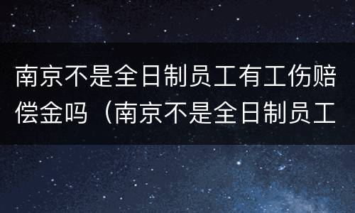 南京不是全日制员工有工伤赔偿金吗（南京不是全日制员工有工伤赔偿金吗怎么算）