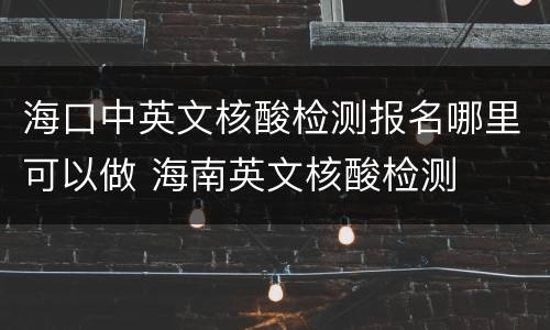 海口中英文核酸检测报名哪里可以做 海南英文核酸检测