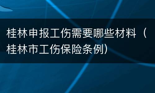 桂林申报工伤需要哪些材料（桂林市工伤保险条例）