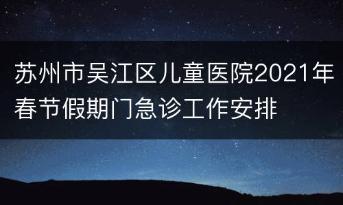 苏州市吴江区儿童医院2021年春节假期门急诊工作安排