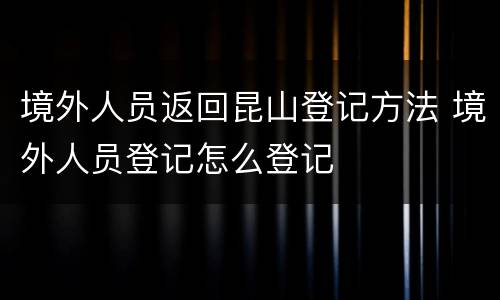 境外人员返回昆山登记方法 境外人员登记怎么登记