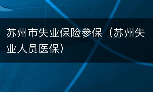 苏州市失业保险参保（苏州失业人员医保）