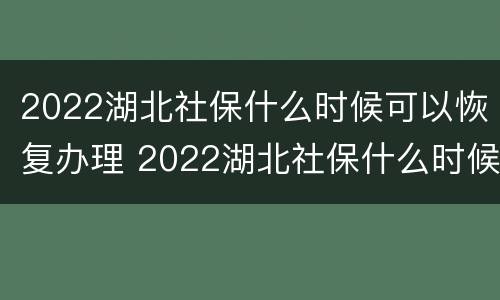 2022湖北社保什么时候可以恢复办理 2022湖北社保什么时候可以恢复办理了