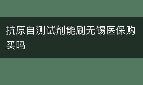 抗原自测试剂能刷无锡医保购买吗