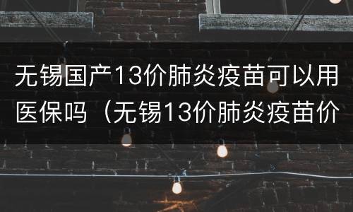 无锡国产13价肺炎疫苗可以用医保吗（无锡13价肺炎疫苗价格）