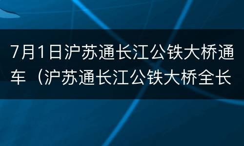 7月1日沪苏通长江公铁大桥通车（沪苏通长江公铁大桥全长）