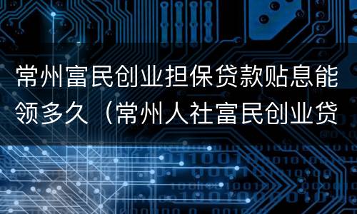 常州富民创业担保贷款贴息能领多久（常州人社富民创业贷）