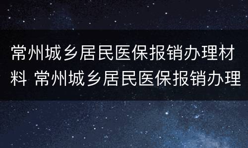 常州城乡居民医保报销办理材料 常州城乡居民医保报销办理材料有哪些