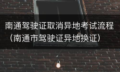 南通驾驶证取消异地考试流程（南通市驾驶证异地换证）