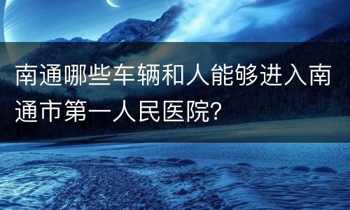 南通哪些车辆和人能够进入南通市第一人民医院？