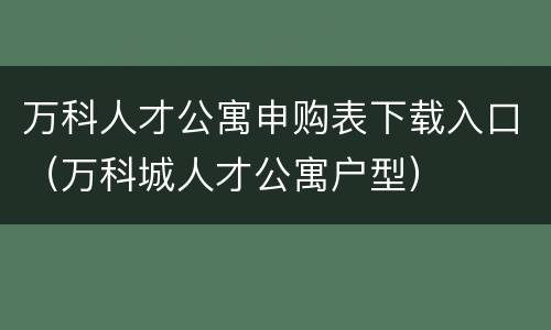 万科人才公寓申购表下载入口（万科城人才公寓户型）