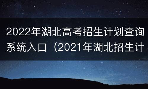2022年湖北高考招生计划查询系统入口（2021年湖北招生计划查询）