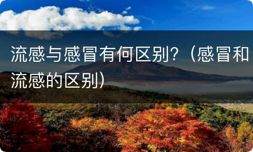 流感与感冒有何区别?（感冒和流感的区别）