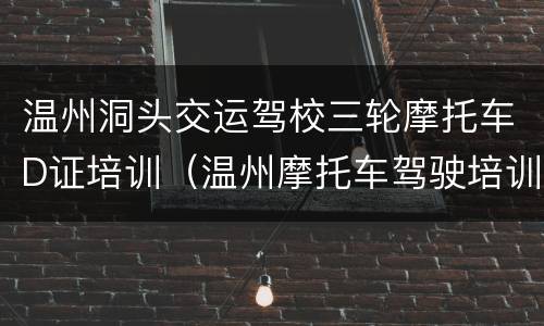 温州洞头交运驾校三轮摩托车D证培训（温州摩托车驾驶培训）