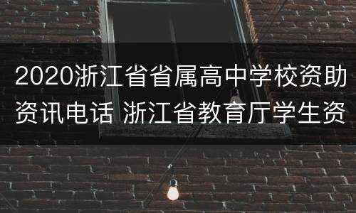 2020浙江省省属高中学校资助资讯电话 浙江省教育厅学生资助管理中心