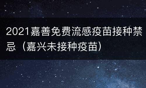 2021嘉善免费流感疫苗接种禁忌（嘉兴未接种疫苗）