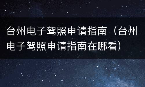 台州电子驾照申请指南（台州电子驾照申请指南在哪看）