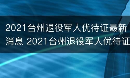 2021台州退役军人优待证最新消息 2021台州退役军人优待证最新消息公布