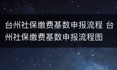 台州社保缴费基数申报流程 台州社保缴费基数申报流程图