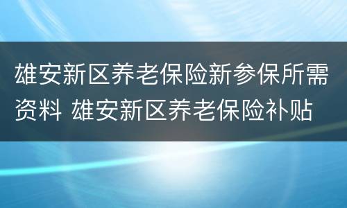 雄安新区养老保险新参保所需资料 雄安新区养老保险补贴