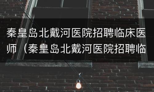 秦皇岛北戴河医院招聘临床医师（秦皇岛北戴河医院招聘临床医师护士）