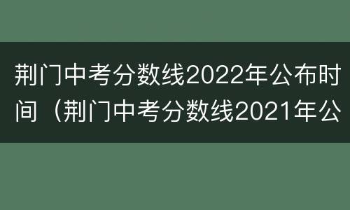 荆门中考分数线2022年公布时间（荆门中考分数线2021年公布）