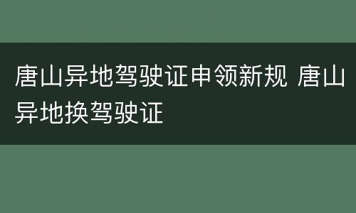 唐山异地驾驶证申领新规 唐山异地换驾驶证