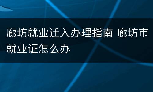 廊坊就业迁入办理指南 廊坊市就业证怎么办