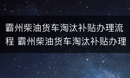 霸州柴油货车淘汰补贴办理流程 霸州柴油货车淘汰补贴办理流程图片