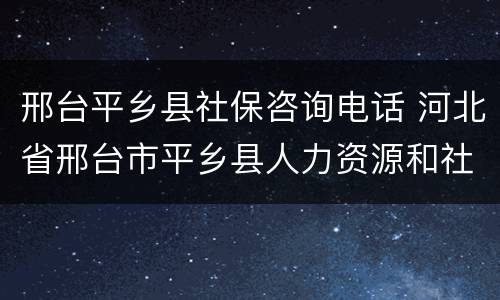 邢台平乡县社保咨询电话 河北省邢台市平乡县人力资源和社会保障局