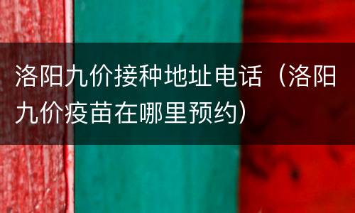 洛阳九价接种地址电话（洛阳九价疫苗在哪里预约）