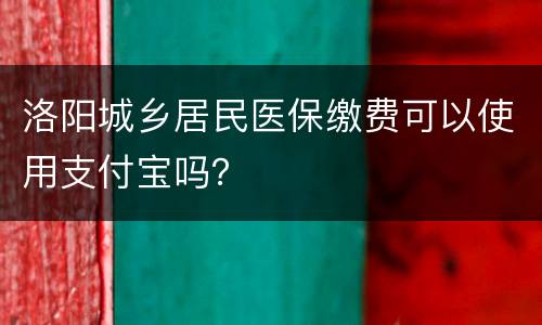 洛阳城乡居民医保缴费可以使用支付宝吗？