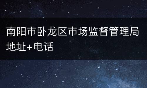 南阳市卧龙区市场监督管理局地址+电话