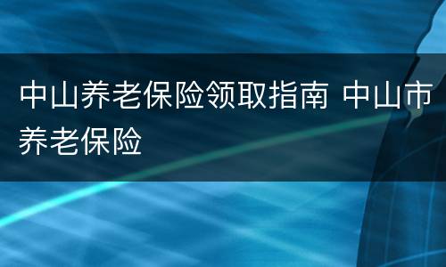 中山养老保险领取指南 中山市养老保险