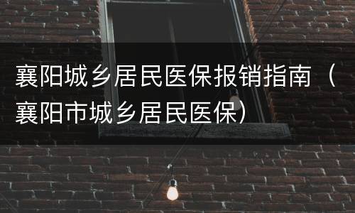 襄阳城乡居民医保报销指南（襄阳市城乡居民医保）