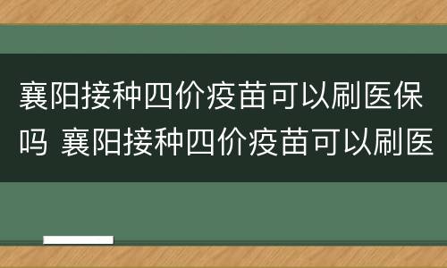 襄阳接种四价疫苗可以刷医保吗 襄阳接种四价疫苗可以刷医保吗多少钱