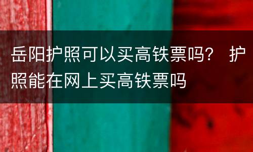 岳阳护照可以买高铁票吗？ 护照能在网上买高铁票吗